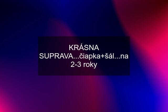 KRÁSNA SUPRAVA...čiapka+šál...na 2-3 roky