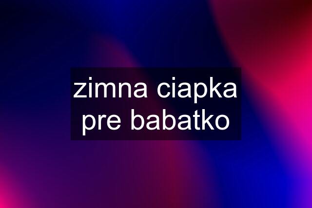 zimna ciapka pre babatko