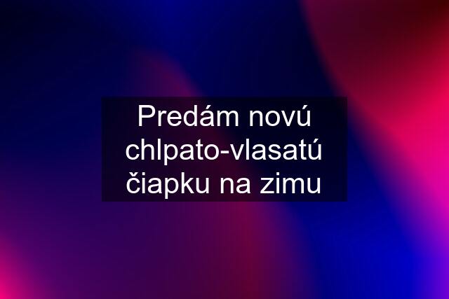 Predám novú chlpato-vlasatú čiapku na zimu