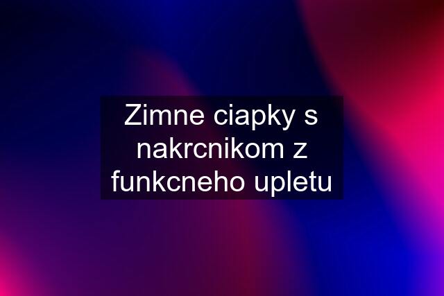 Zimne ciapky s nakrcnikom z funkcneho upletu