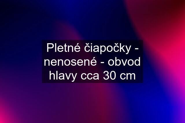 Pletné čiapočky - nenosené - obvod hlavy cca 30 cm