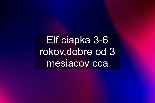 Elf ciapka 3-6 rokov,dobre od 3 mesiacov cca