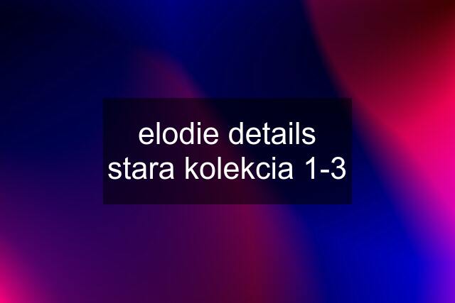 elodie details stara kolekcia 1-3