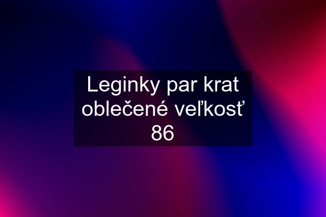 Leginky par krat oblečené veľkosť 86