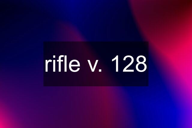 rifle v. 128