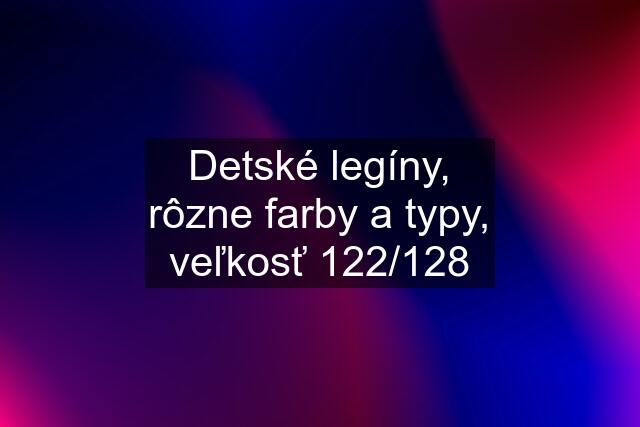 Detské legíny, rôzne farby a typy, veľkosť 122/128