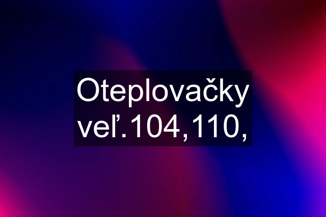 Oteplovačky veľ.104,110,