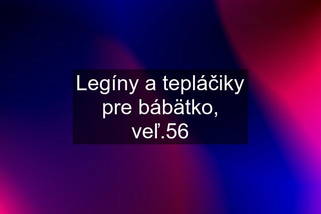 Legíny a tepláčiky pre bábätko, veľ.56