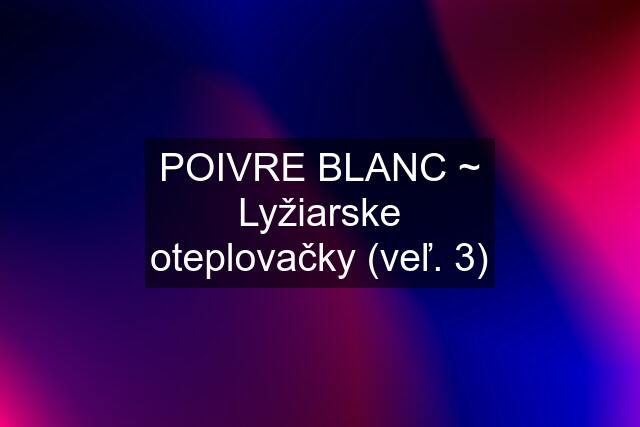 POIVRE BLANC ~ Lyžiarske oteplovačky (veľ. 3)