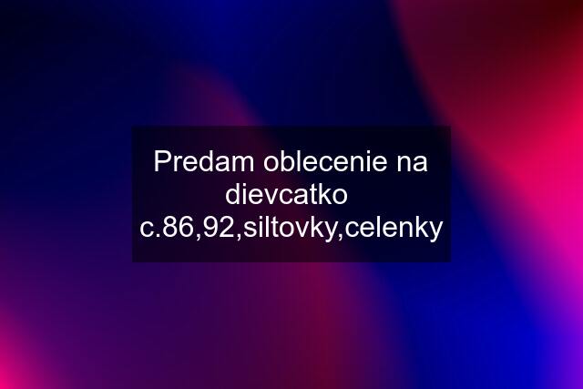 Predam oblecenie na dievcatko  c.86,92,siltovky,celenky