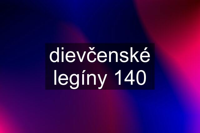 dievčenské legíny 140