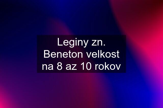 Leginy zn. Beneton velkost na 8 az 10 rokov