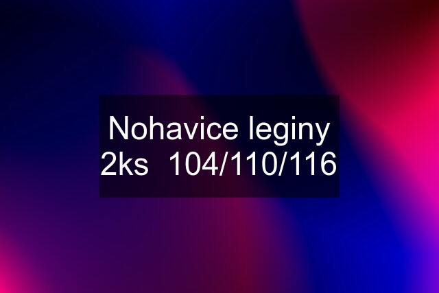 Nohavice leginy 2ks  104/110/116