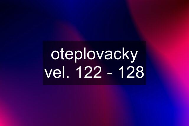 oteplovacky vel. 122 - 128