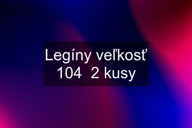 Legíny veľkosť 104  2 kusy