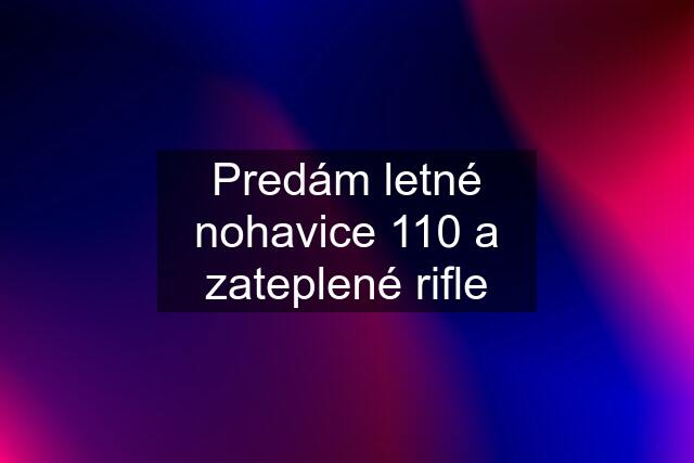 Predám letné nohavice 110 a zateplené rifle