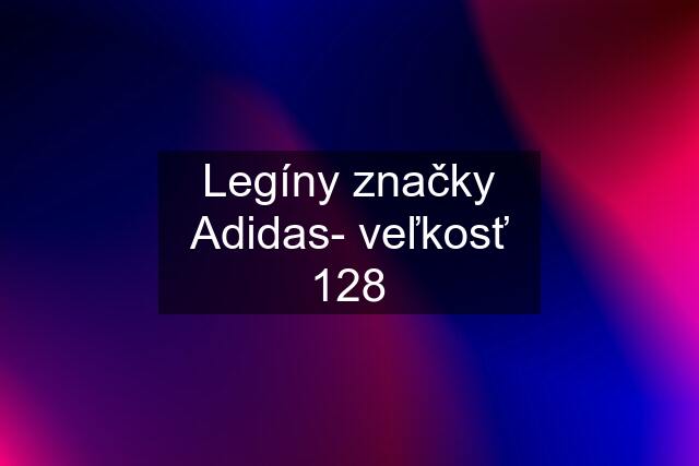 Legíny značky Adidas- veľkosť 128