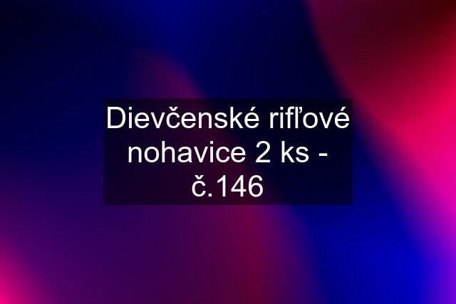 Dievčenské rifľové nohavice 2 ks - č.146