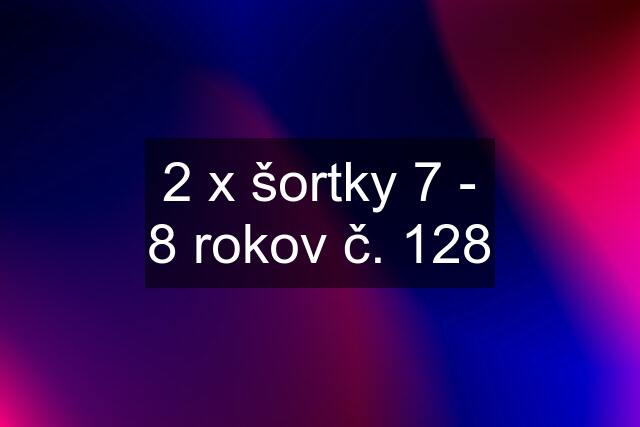 2 x šortky 7 - 8 rokov č. 128