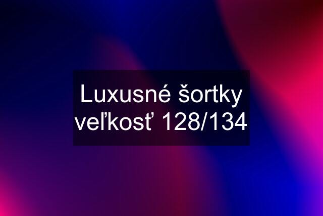 Luxusné šortky veľkosť 128/134