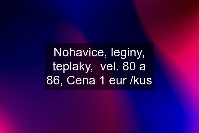 Nohavice, leginy, teplaky,  vel. 80 a 86, Cena 1 eur /kus