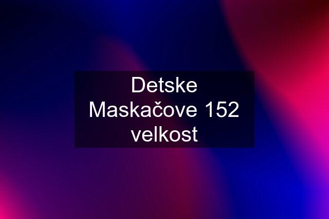 Detske Maskačove 152 velkost