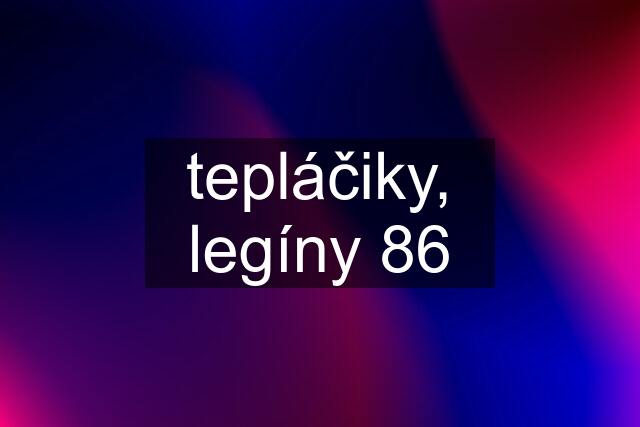 tepláčiky, legíny 86