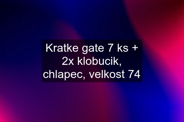 Kratke gate 7 ks + 2x klobucik, chlapec, velkost 74