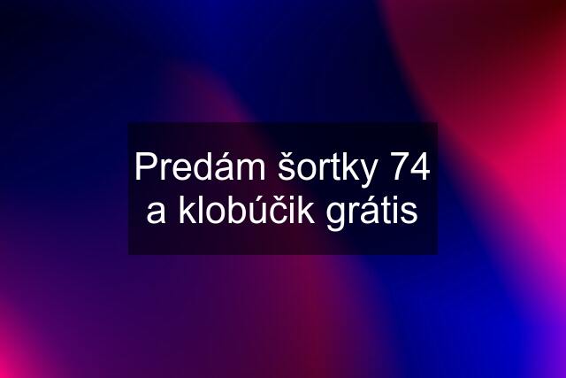 Predám šortky 74 a klobúčik grátis