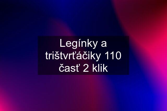 Legínky a trištvrťáčiky 110 časť 2 klik