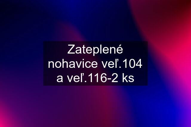 Zateplené nohavice veľ.104 a veľ.116-2 ks