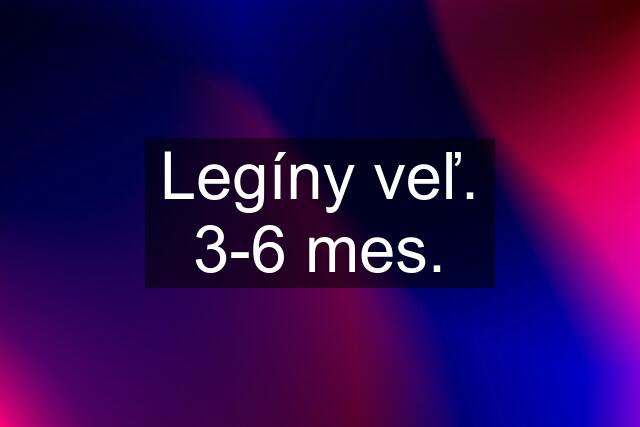 Legíny veľ. 3-6 mes.