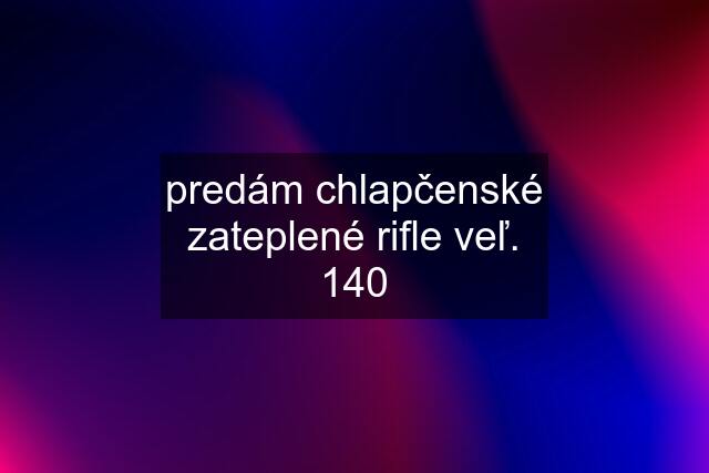 predám chlapčenské zateplené rifle veľ. 140