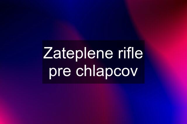 Zateplene rifle pre chlapcov