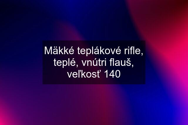 Mäkké teplákové rifle, teplé, vnútri flauš, veľkosť 140