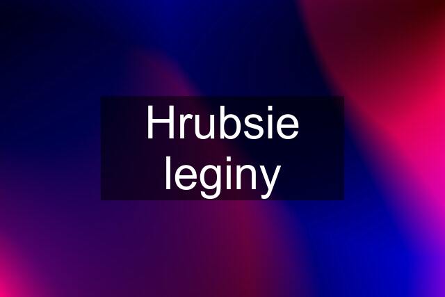 Hrubsie leginy