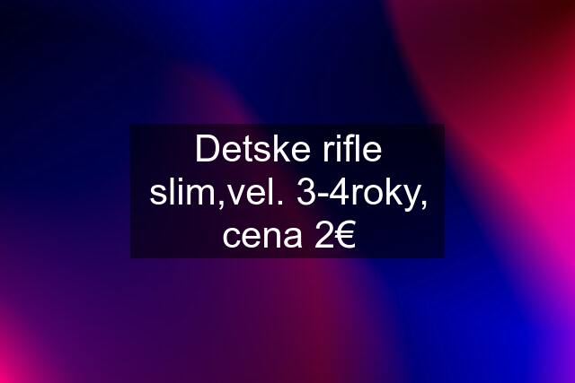 Detske rifle slim,vel. 3-4roky, cena 2€