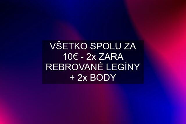 VŠETKO SPOLU ZA 10€ - 2x ZARA REBROVANÉ LEGÍNY + 2x BODY