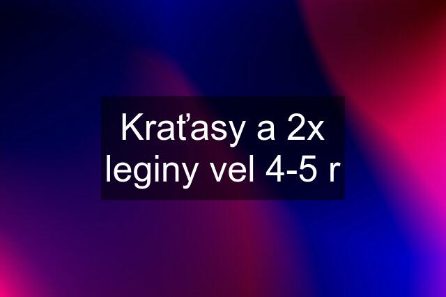 Kraťasy a 2x leginy vel 4-5 r