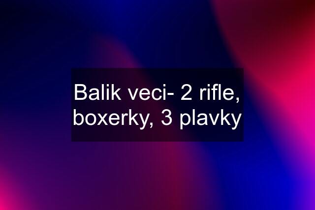 Balik veci- 2 rifle, boxerky, 3 plavky