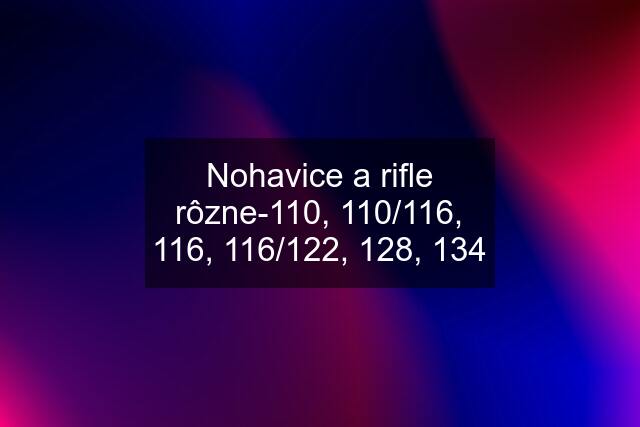 Nohavice a rifle rôzne-110, 110/116, 116, 116/122, 128, 134