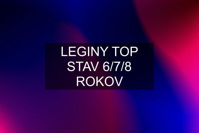 LEGINY TOP STAV 6/7/8 ROKOV