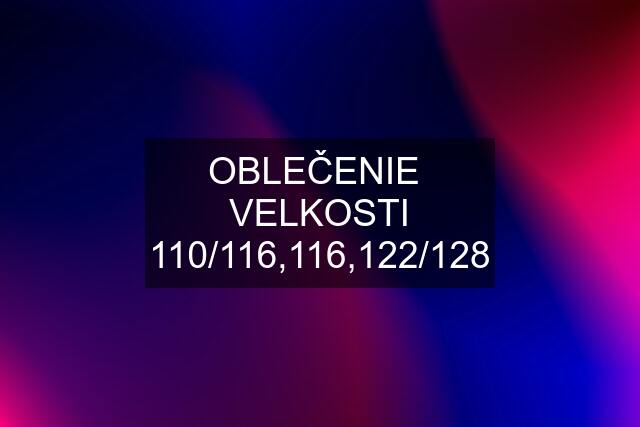 OBLEČENIE  VELKOSTI 110/116,116,122/128