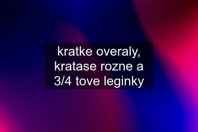 kratke overaly, kratase rozne a 3/4 tove leginky