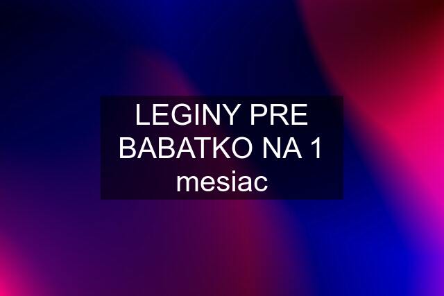 LEGINY PRE BABATKO NA 1 mesiac