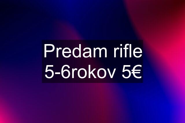 Predam rifle 5-6rokov 5€