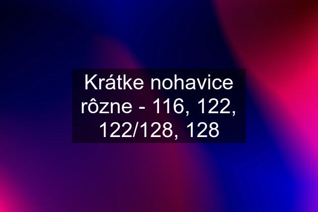 Krátke nohavice rôzne - 116, 122, 122/128, 128