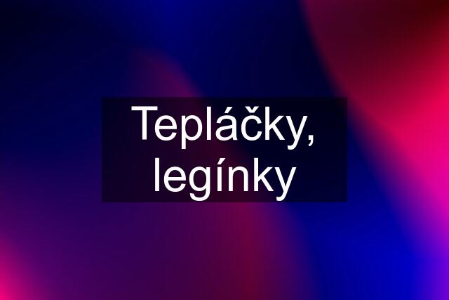 Tepláčky, legínky