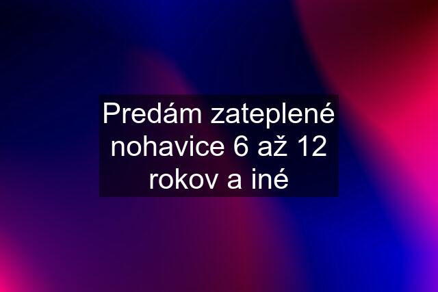 Predám zateplené nohavice 6 až 12 rokov a iné