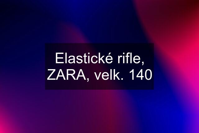 Elastické rifle, ZARA, velk. 140